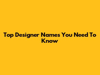 Top Designer Names You Need To Know