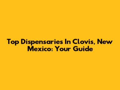 Top Dispensaries In Clovis, New Mexico: Your Guide