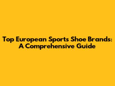 Top European Sports Shoe Brands: A Comprehensive Guide