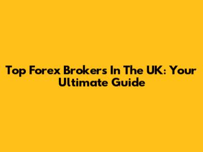Top Forex Brokers In The UK: Your Ultimate Guide