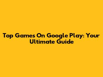 Top Games On Google Play: Your Ultimate Guide