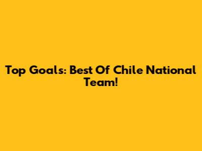 Top Goals: Best Of Chile National Team!