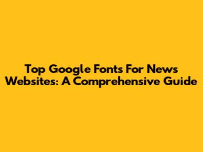 Top Google Fonts For News Websites: A Comprehensive Guide