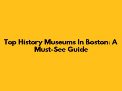 Top History Museums In Boston: A Must-See Guide