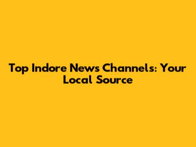 Top Indore News Channels: Your Local Source