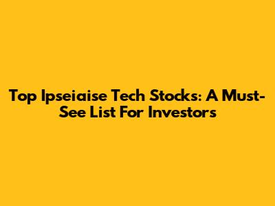 Top Ipseiaise Tech Stocks: A Must-See List For Investors