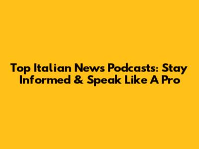 Top Italian News Podcasts: Stay Informed & Speak Like A Pro