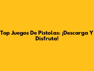 Top Juegos De Pistolas: ¡Descarga Y Disfruta!