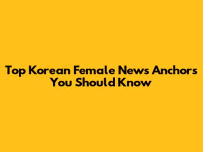 Top Korean Female News Anchors You Should Know