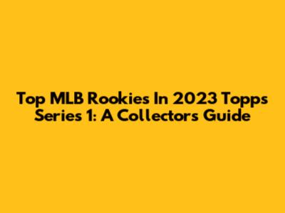 Top MLB Rookies In 2023 Topps Series 1: A Collector's Guide