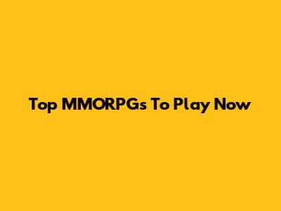Top MMORPGs To Play Now