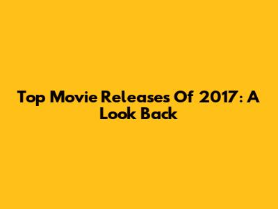Top Movie Releases Of 2017: A Look Back