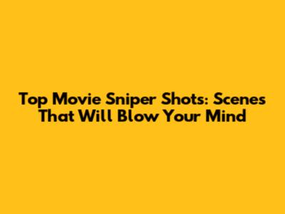 Top Movie Sniper Shots: Scenes That Will Blow Your Mind