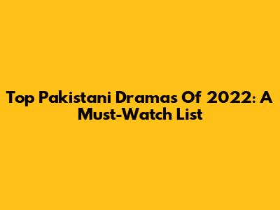 Top Pakistani Dramas Of 2022: A Must-Watch List