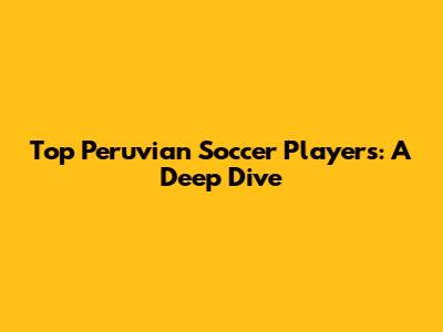 Top Peruvian Soccer Players: A Deep Dive