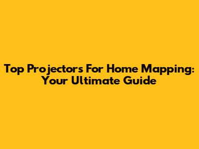 Top Projectors For Home Mapping: Your Ultimate Guide