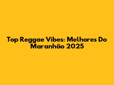 Top Reggae Vibes: Melhores Do Maranhão 2025