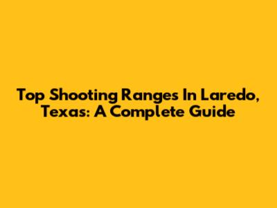 Top Shooting Ranges In Laredo, Texas: A Complete Guide