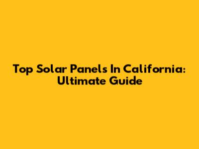 Top Solar Panels In California: Ultimate Guide