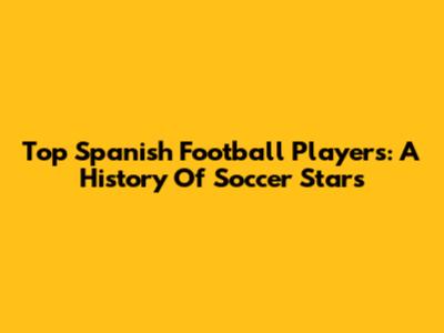 Top Spanish Football Players: A History Of Soccer Stars