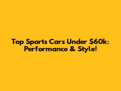 Top Sports Cars Under $60k: Performance & Style!