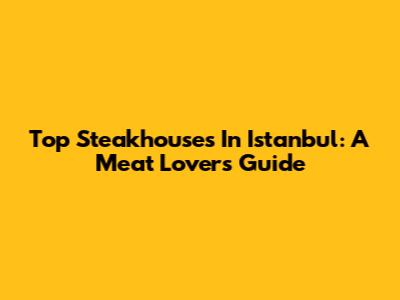 Top Steakhouses In Istanbul: A Meat Lover's Guide