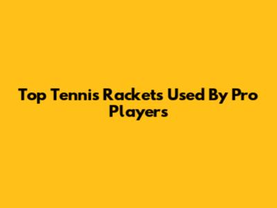 Top Tennis Rackets Used By Pro Players