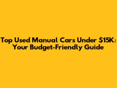 Top Used Manual Cars Under $15K: Your Budget-Friendly Guide