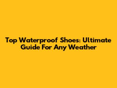 Top Waterproof Shoes: Ultimate Guide For Any Weather