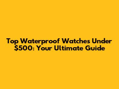 Top Waterproof Watches Under $500: Your Ultimate Guide