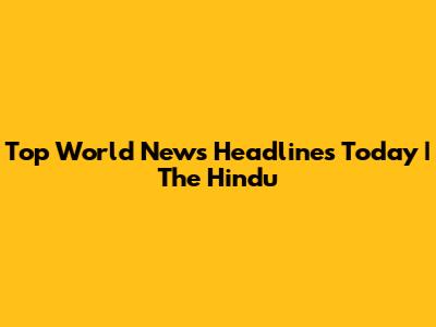 Top World News Headlines Today | The Hindu