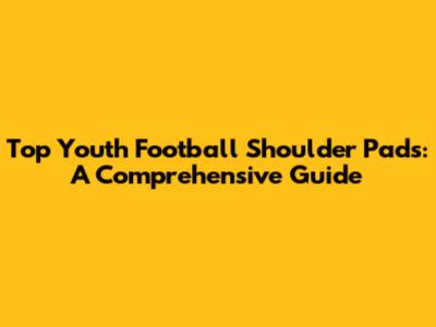 Top Youth Football Shoulder Pads: A Comprehensive Guide
