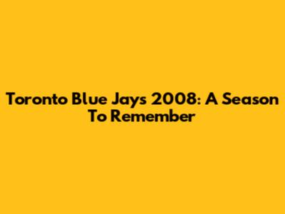 Toronto Blue Jays 2008: A Season To Remember