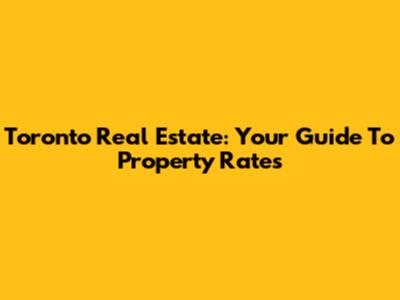 Toronto Real Estate: Your Guide To Property Rates