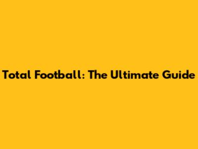Total Football: The Ultimate Guide