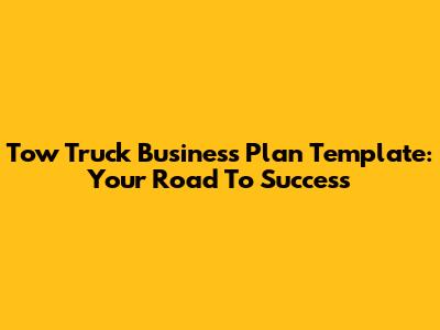 Tow Truck Business Plan Template: Your Road To Success