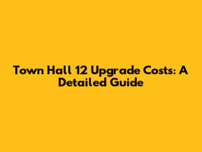 Town Hall 12 Upgrade Costs: A Detailed Guide