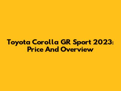 Toyota Corolla GR Sport 2023: Price And Overview