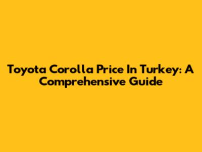 Toyota Corolla Price In Turkey: A Comprehensive Guide
