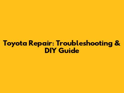 Toyota Repair: Troubleshooting & DIY Guide