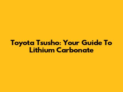 Toyota Tsusho: Your Guide To Lithium Carbonate