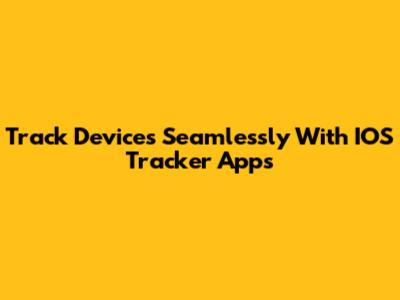 Track Devices Seamlessly With IOS Tracker Apps