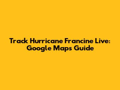 Track Hurricane Francine Live: Google Maps Guide