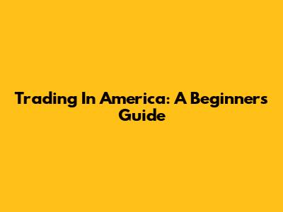 Trading In America: A Beginner's Guide