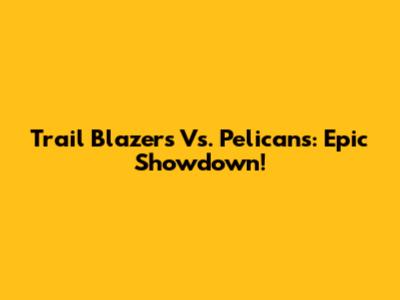 Trail Blazers Vs. Pelicans: Epic Showdown!