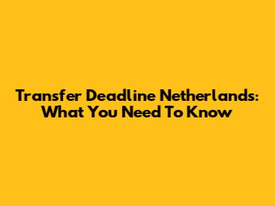 Transfer Deadline Netherlands: What You Need To Know