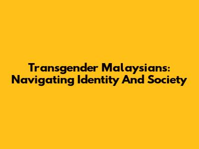 Transgender Malaysians: Navigating Identity And Society