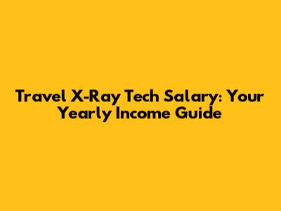 Travel X-Ray Tech Salary: Your Yearly Income Guide