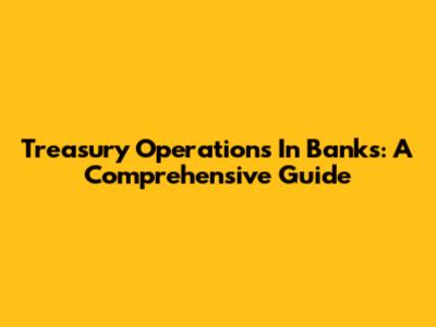 Treasury Operations In Banks: A Comprehensive Guide