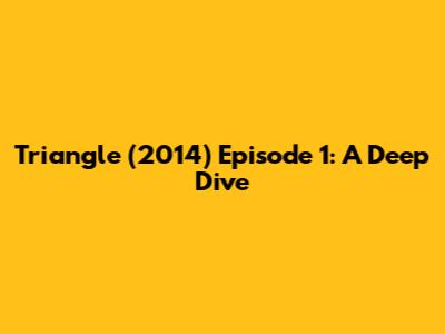 Triangle (2014) Episode 1: A Deep Dive